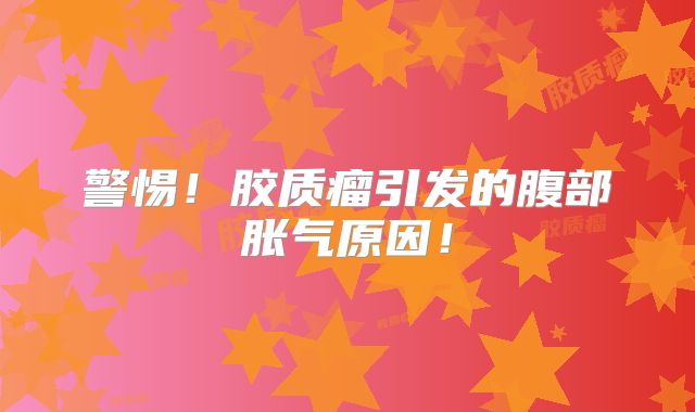 警惕！胶质瘤引发的腹部胀气原因！