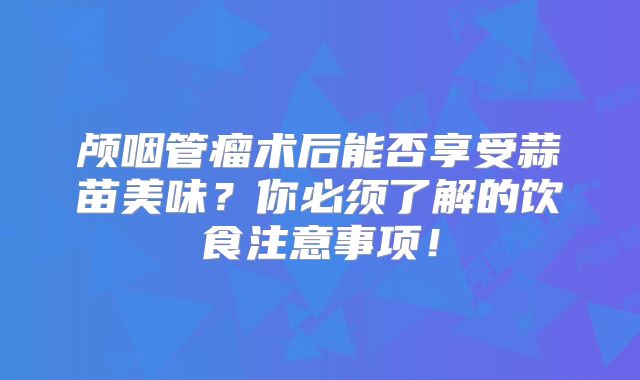 颅咽管瘤术后能否享受蒜苗美味？你必须了解的饮食注意事项！