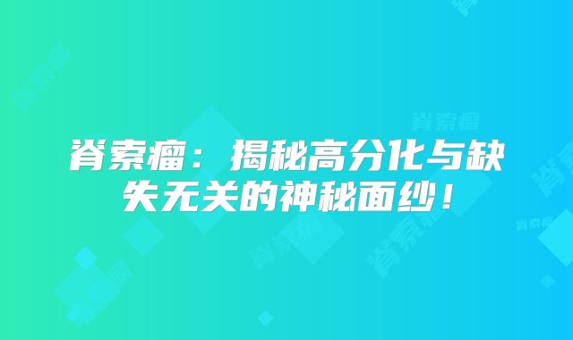 脊索瘤：揭秘高分化与缺失无关的神秘面纱！