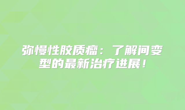 弥慢性胶质瘤：了解间变型的最新治疗进展！