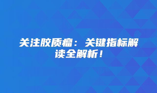 关注胶质瘤：关键指标解读全解析！