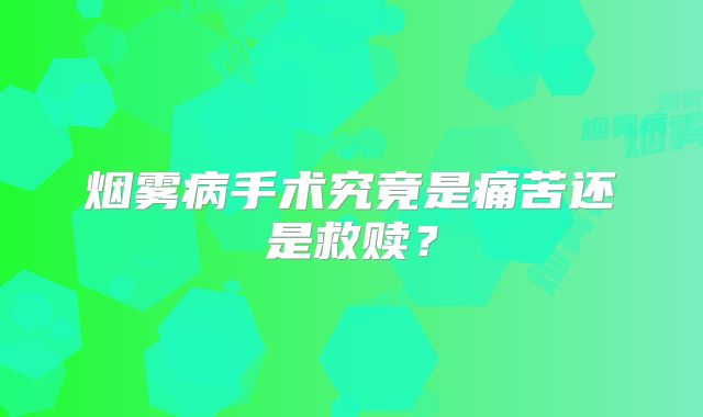 烟雾病手术究竟是痛苦还是救赎？