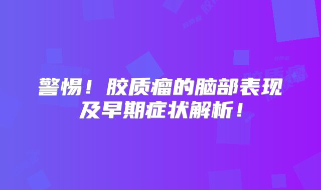 警惕！胶质瘤的脑部表现及早期症状解析！