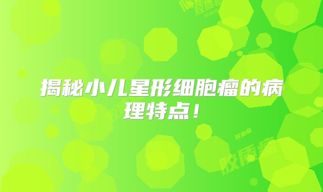 揭秘小儿星形细胞瘤的病理特点！