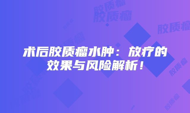 术后胶质瘤水肿：放疗的效果与风险解析！