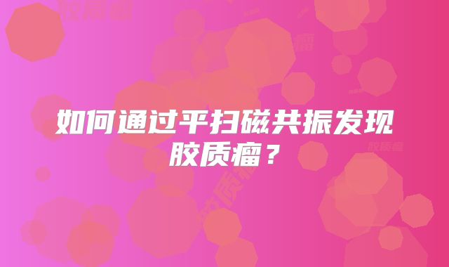 如何通过平扫磁共振发现胶质瘤？