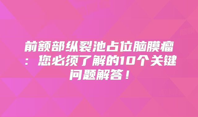 前额部纵裂池占位脑膜瘤：您必须了解的10个关键问题解答！