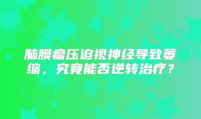 脑膜瘤压迫视神经导致萎缩，究竟能否逆转治疗？