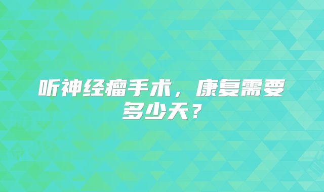 听神经瘤手术，康复需要多少天？