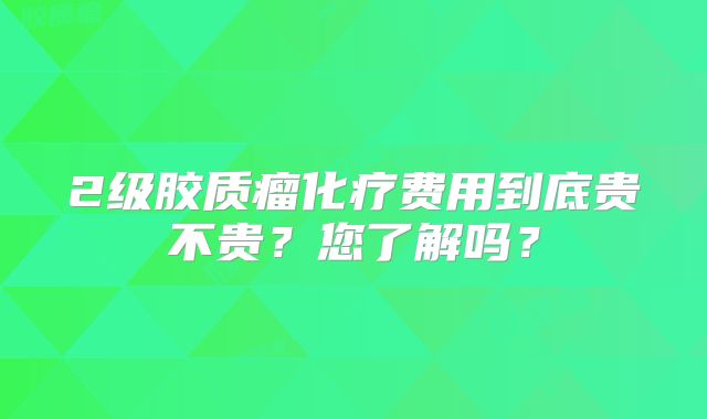 2级胶质瘤化疗费用到底贵不贵？您了解吗？