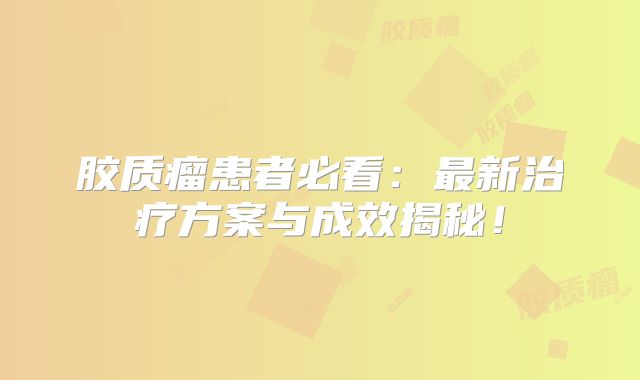 胶质瘤患者必看：最新治疗方案与成效揭秘！