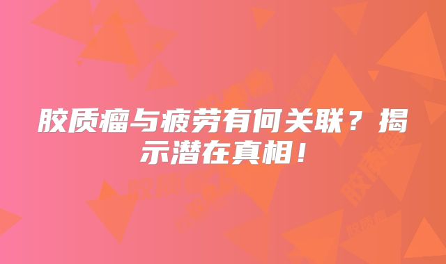 胶质瘤与疲劳有何关联？揭示潜在真相！