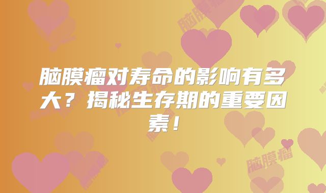 脑膜瘤对寿命的影响有多大？揭秘生存期的重要因素！