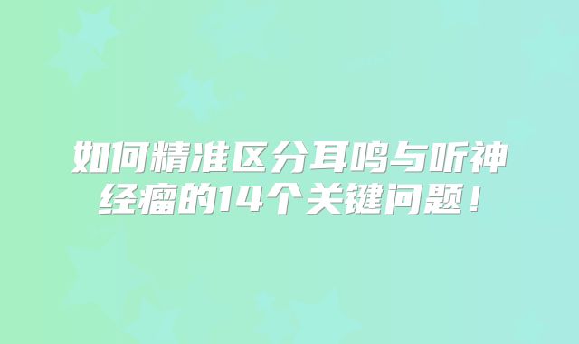 如何精准区分耳鸣与听神经瘤的14个关键问题！