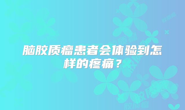 脑胶质瘤患者会体验到怎样的疼痛？