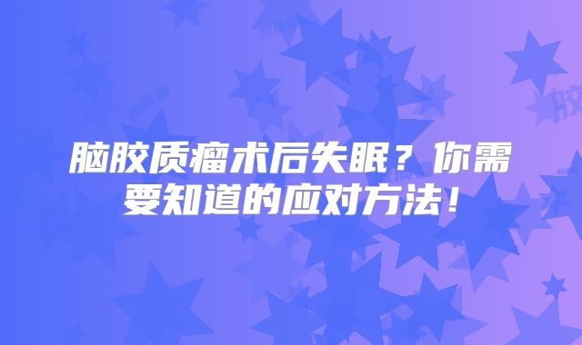 脑胶质瘤术后失眠？你需要知道的应对方法！