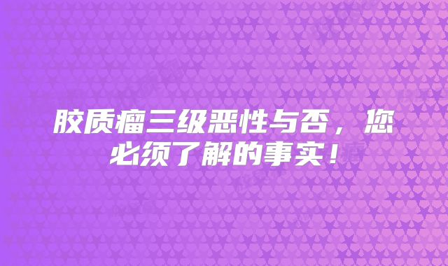 胶质瘤三级恶性与否，您必须了解的事实！