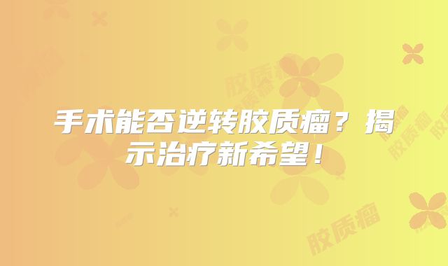 手术能否逆转胶质瘤？揭示治疗新希望！
