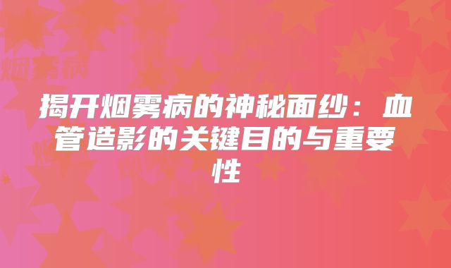 揭开烟雾病的神秘面纱：血管造影的关键目的与重要性
