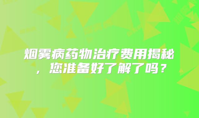 烟雾病药物治疗费用揭秘，您准备好了解了吗？