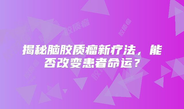 揭秘脑胶质瘤新疗法，能否改变患者命运？