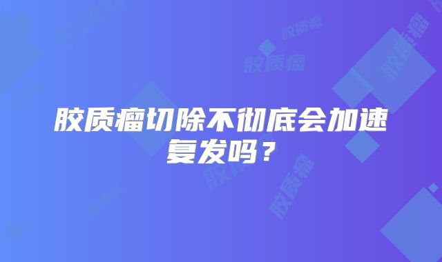 胶质瘤切除不彻底会加速复发吗？