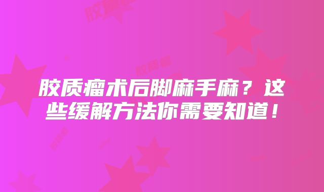 胶质瘤术后脚麻手麻？这些缓解方法你需要知道！