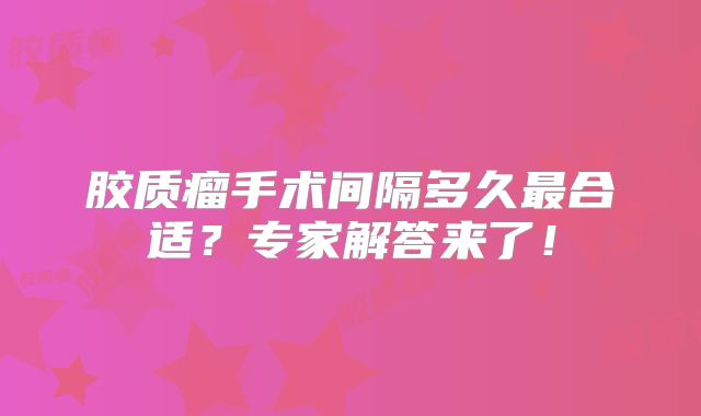 胶质瘤手术间隔多久最合适？专家解答来了！
