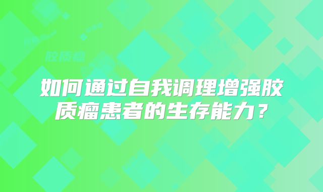 如何通过自我调理增强胶质瘤患者的生存能力？