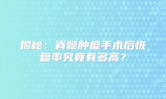 揭秘：脊髓肿瘤手术后恢复率究竟有多高？