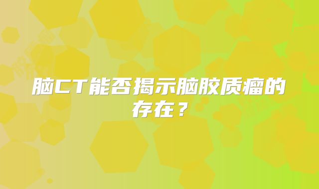 脑CT能否揭示脑胶质瘤的存在？