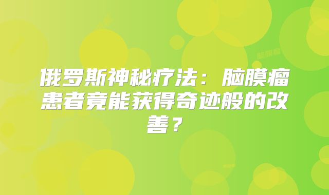 俄罗斯神秘疗法：脑膜瘤患者竟能获得奇迹般的改善？