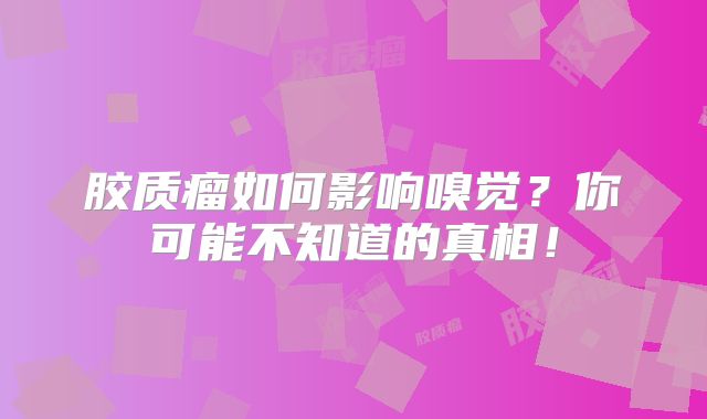 胶质瘤如何影响嗅觉？你可能不知道的真相！
