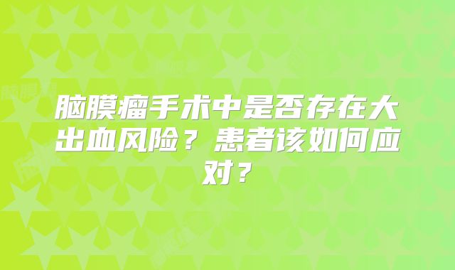 脑膜瘤手术中是否存在大出血风险？患者该如何应对？