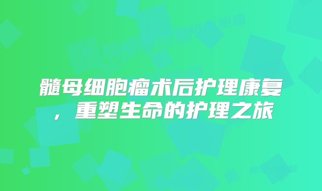 髓母细胞瘤术后护理康复，重塑生命的护理之旅