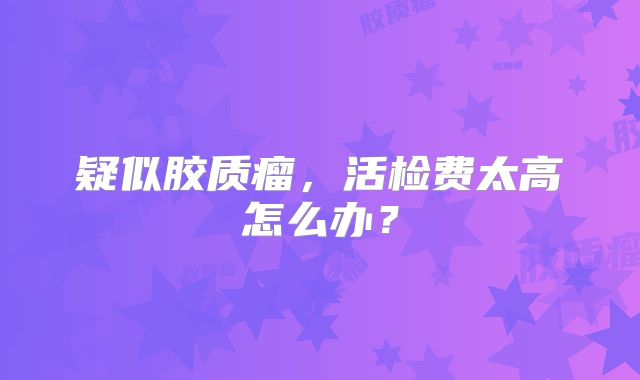 疑似胶质瘤，活检费太高怎么办？