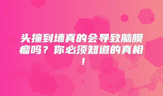 头撞到墙真的会导致脑膜瘤吗？你必须知道的真相！