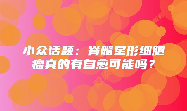 小众话题：脊髓星形细胞瘤真的有自愈可能吗？