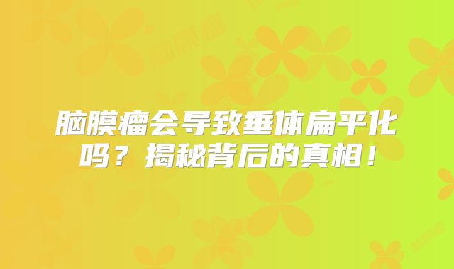 脑膜瘤会导致垂体扁平化吗？揭秘背后的真相！