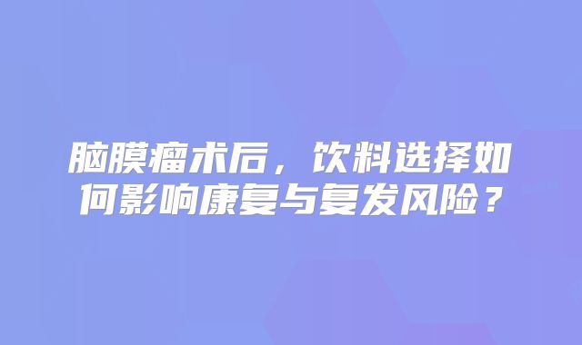 脑膜瘤术后，饮料选择如何影响康复与复发风险？