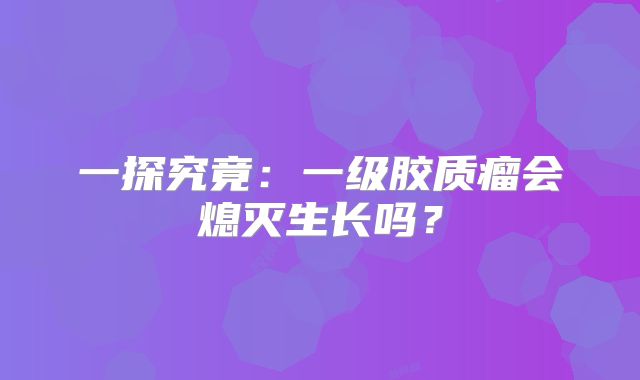 一探究竟：一级胶质瘤会熄灭生长吗？