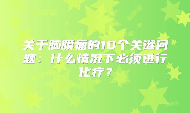 关于脑膜瘤的10个关键问题：什么情况下必须进行化疗？
