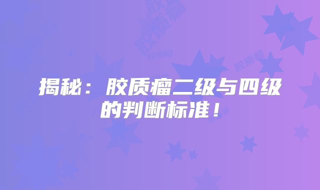揭秘：胶质瘤二级与四级的判断标准！