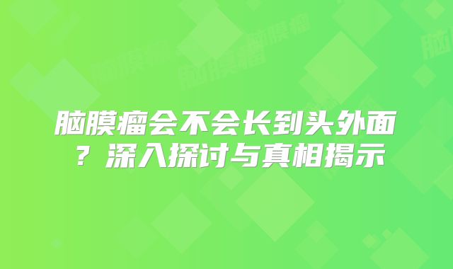 脑膜瘤会不会长到头外面？深入探讨与真相揭示