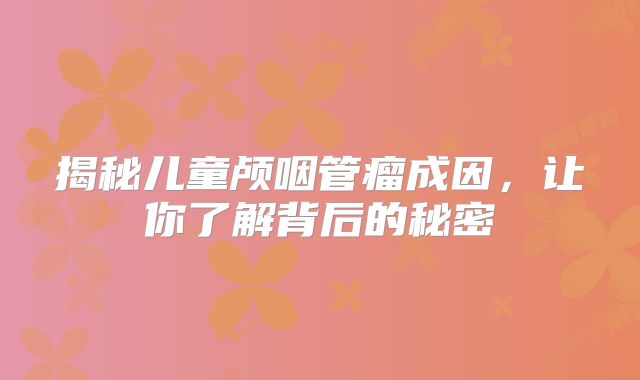 揭秘儿童颅咽管瘤成因，让你了解背后的秘密