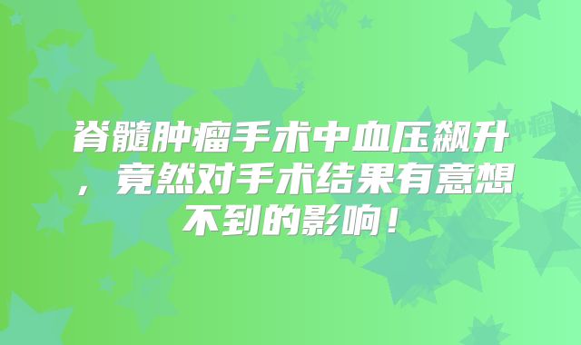 脊髓肿瘤手术中血压飙升，竟然对手术结果有意想不到的影响！