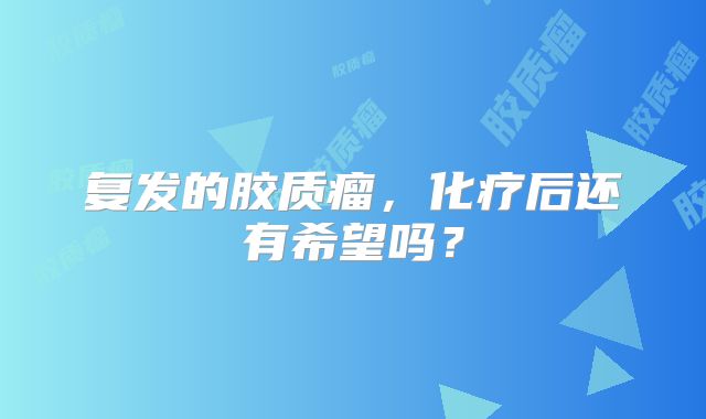 复发的胶质瘤，化疗后还有希望吗？