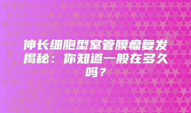 伸长细胞型室管膜瘤复发揭秘：你知道一般在多久吗？