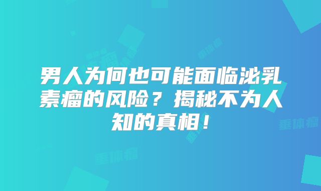 男人为何也可能面临泌乳素瘤的风险？揭秘不为人知的真相！