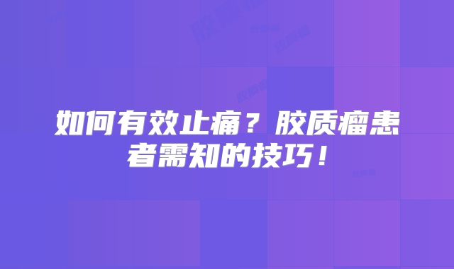 如何有效止痛？胶质瘤患者需知的技巧！